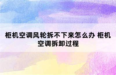 柜机空调风轮拆不下来怎么办 柜机空调拆卸过程